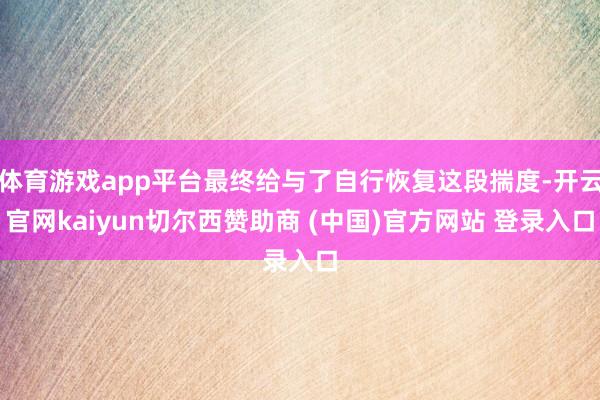 体育游戏app平台最终给与了自行恢复这段揣度-开云官网kaiyun切尔西赞助商 (中国)官方网站 登录入口