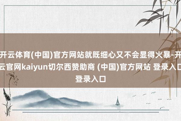 开云体育(中国)官方网站就既细心又不会显得火暴-开云官网kaiyun切尔西赞助商 (中国)官方网站 登录入口