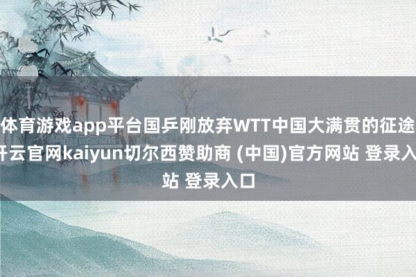 体育游戏app平台国乒刚放弃WTT中国大满贯的征途-开云官网kaiyun切尔西赞助商 (中国)官方网站 登录入口