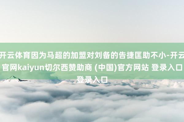 开云体育因为马超的加盟对刘备的告捷匡助不小-开云官网kaiyun切尔西赞助商 (中国)官方网站 登录入口