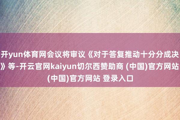 开yun体育网会议将审议《对于答复推动十分分成决策的议案》等-开云官网kaiyun切尔西赞助商 (中国)官方网站 登录入口