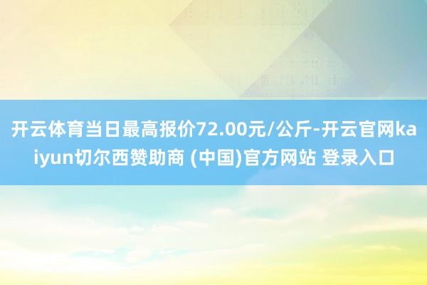 开云体育当日最高报价72.00元/公斤-开云官网kaiyun切尔西赞助商 (中国)官方网站 登录入口