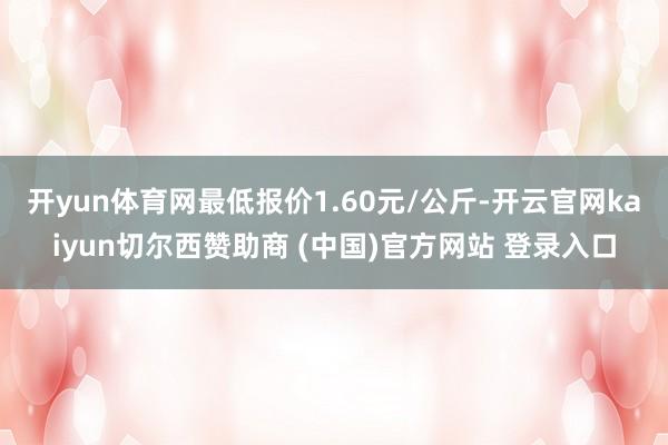 开yun体育网最低报价1.60元/公斤-开云官网kaiyun切尔西赞助商 (中国)官方网站 登录入口