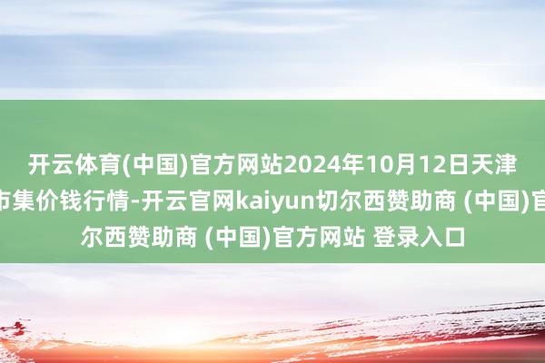 开云体育(中国)官方网站2024年10月12日天津武清大沙河批发市集价钱行情-开云官网kaiyun切尔西赞助商 (中国)官方网站 登录入口