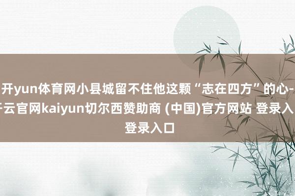 开yun体育网小县城留不住他这颗“志在四方”的心-开云官网kaiyun切尔西赞助商 (中国)官方网站 登录入口