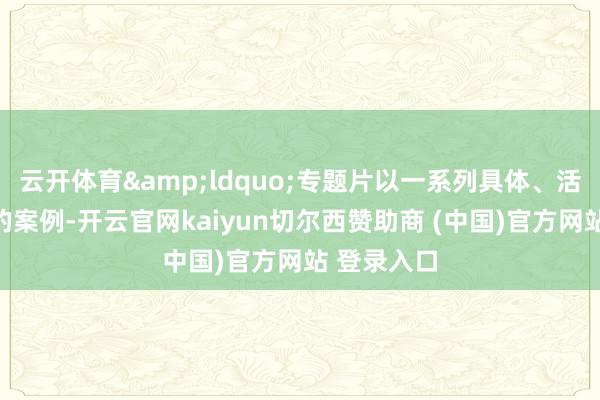 云开体育&ldquo;专题片以一系列具体、活泼、丰富的案例-开云官网kaiyun切尔西赞助商 (中国)官方网站 登录入口