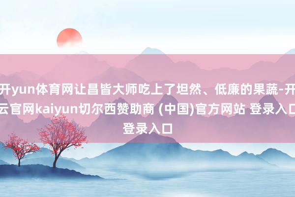 开yun体育网让昌皆大师吃上了坦然、低廉的果蔬-开云官网kaiyun切尔西赞助商 (中国)官方网站 登录入口