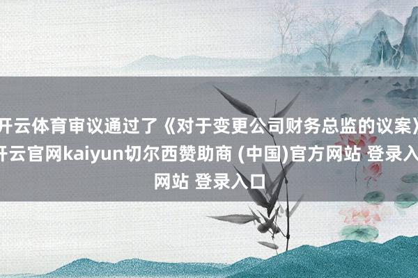 开云体育审议通过了《对于变更公司财务总监的议案》-开云官网kaiyun切尔西赞助商 (中国)官方网站 登录入口