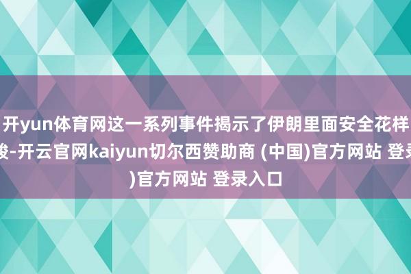开yun体育网这一系列事件揭示了伊朗里面安全花样的严峻-开云官网kaiyun切尔西赞助商 (中国)官方网站 登录入口