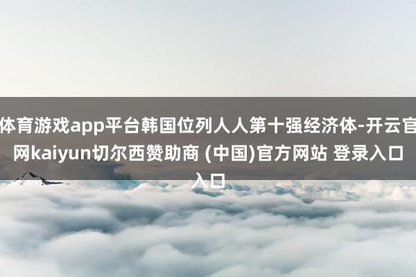 体育游戏app平台韩国位列人人第十强经济体-开云官网kaiyun切尔西赞助商 (中国)官方网站 登录入口