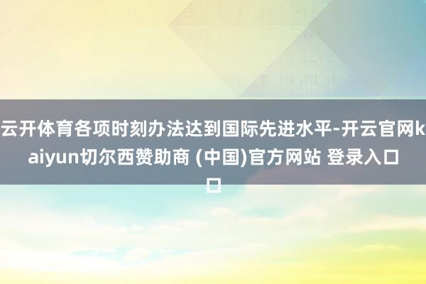 云开体育各项时刻办法达到国际先进水平-开云官网kaiyun切尔西赞助商 (中国)官方网站 登录入口