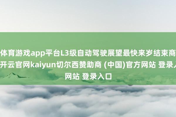 体育游戏app平台L3级自动驾驶展望最快来岁结束商用-开云官网kaiyun切尔西赞助商 (中国)官方网站 登录入口