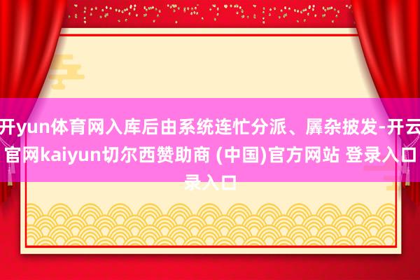开yun体育网入库后由系统连忙分派、羼杂披发-开云官网kaiyun切尔西赞助商 (中国)官方网站 登录入口