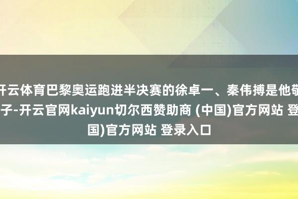 开云体育巴黎奥运跑进半决赛的徐卓一、秦伟搏是他敬重的弟子-开云官网kaiyun切尔西赞助商 (中国)官方网站 登录入口