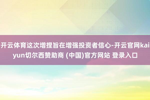 开云体育这次增捏旨在增强投资者信心-开云官网kaiyun切尔西赞助商 (中国)官方网站 登录入口