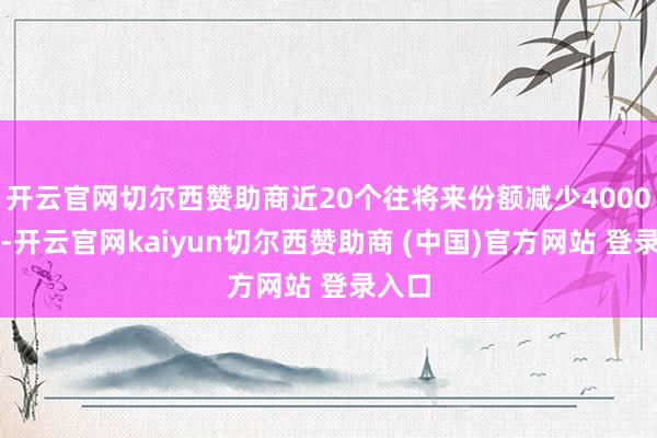 开云官网切尔西赞助商近20个往将来份额减少4000万份-开云官网kaiyun切尔西赞助商 (中国)官方网站 登录入口