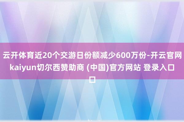 云开体育近20个交游日份额减少600万份-开云官网kaiyun切尔西赞助商 (中国)官方网站 登录入口
