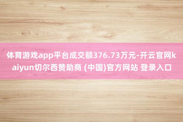 体育游戏app平台成交额376.73万元-开云官网kaiyun切尔西赞助商 (中国)官方网站 登录入口