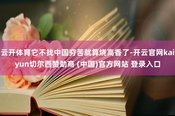 云开体育它不找中国穷苦就算烧高香了-开云官网kaiyun切尔西赞助商 (中国)官方网站 登录入口