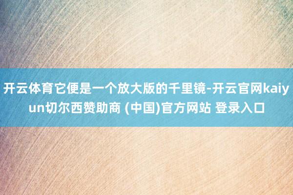 开云体育它便是一个放大版的千里镜-开云官网kaiyun切尔西赞助商 (中国)官方网站 登录入口