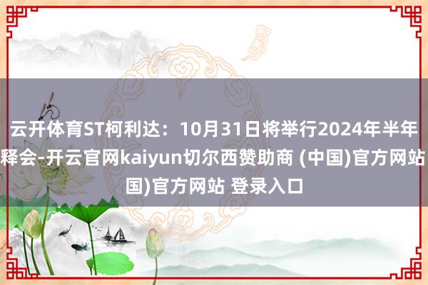 云开体育ST柯利达：10月31日将举行2024年半年度事迹诠释会-开云官网kaiyun切尔西赞助商 (中国)官方网站 登录入口