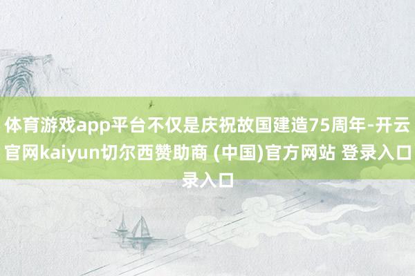 体育游戏app平台不仅是庆祝故国建造75周年-开云官网kaiyun切尔西赞助商 (中国)官方网站 登录入口