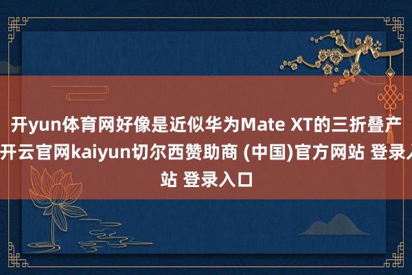 开yun体育网好像是近似华为Mate XT的三折叠产物-开云官网kaiyun切尔西赞助商 (中国)官方网站 登录入口