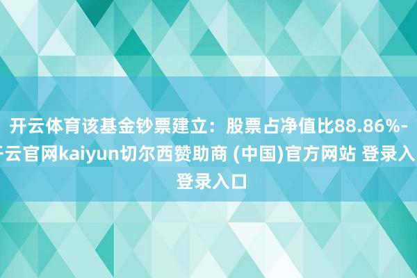 开云体育该基金钞票建立：股票占净值比88.86%-开云官网kaiyun切尔西赞助商 (中国)官方网站 登录入口