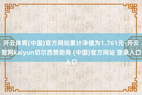 开云体育(中国)官方网站累计净值为1.761元-开云官网kaiyun切尔西赞助商 (中国)官方网站 登录入口