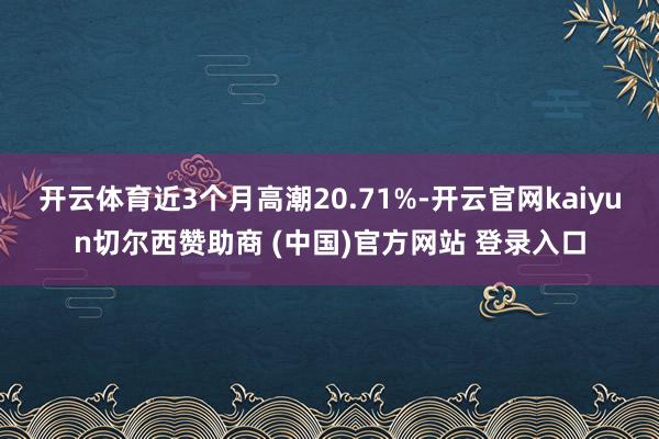 开云体育近3个月高潮20.71%-开云官网kaiyun切尔西赞助商 (中国)官方网站 登录入口
