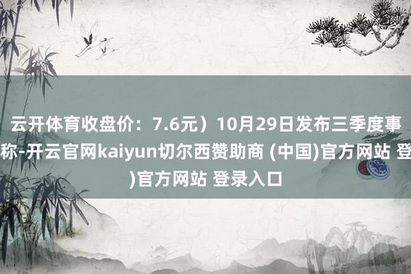 云开体育收盘价：7.6元）10月29日发布三季度事迹公告称-开云官网kaiyun切尔西赞助商 (中国)官方网站 登录入口