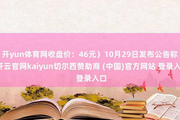 开yun体育网收盘价：46元）10月29日发布公告称-开云官网kaiyun切尔西赞助商 (中国)官方网站 登录入口