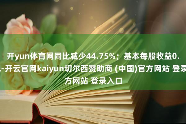 开yun体育网同比减少44.75%；基本每股收益0.06元-开云官网kaiyun切尔西赞助商 (中国)官方网站 登录入口