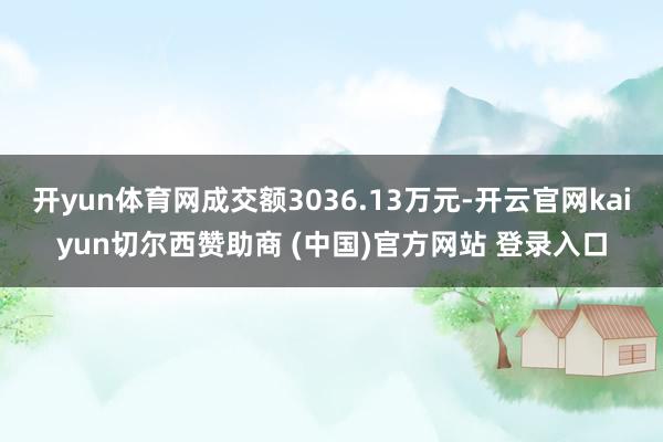 开yun体育网成交额3036.13万元-开云官网kaiyun切尔西赞助商 (中国)官方网站 登录入口