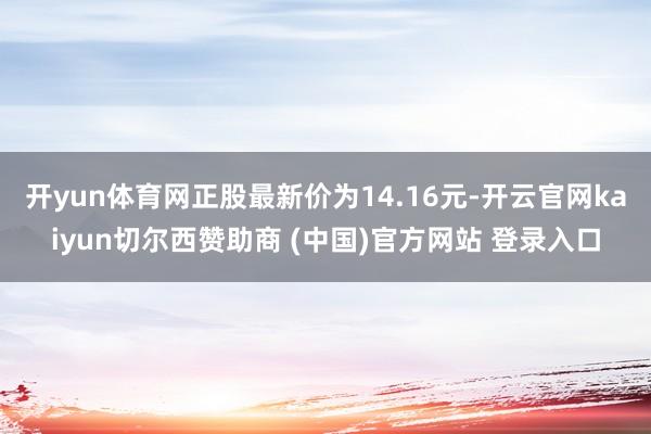 开yun体育网正股最新价为14.16元-开云官网kaiyun切尔西赞助商 (中国)官方网站 登录入口