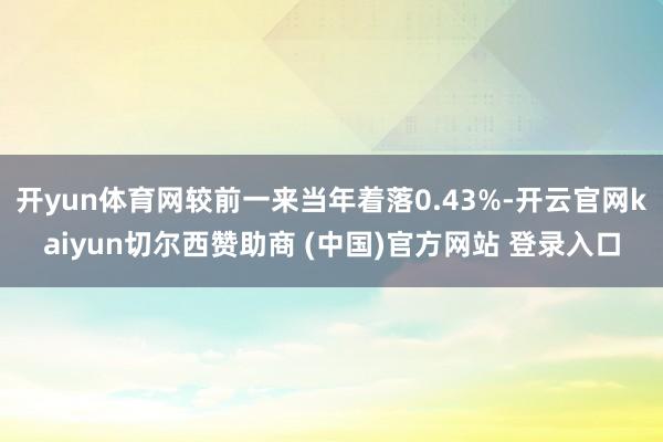 开yun体育网较前一来当年着落0.43%-开云官网kaiyun切尔西赞助商 (中国)官方网站 登录入口