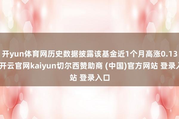 开yun体育网历史数据披露该基金近1个月高涨0.13%-开云官网kaiyun切尔西赞助商 (中国)官方网站 登录入口