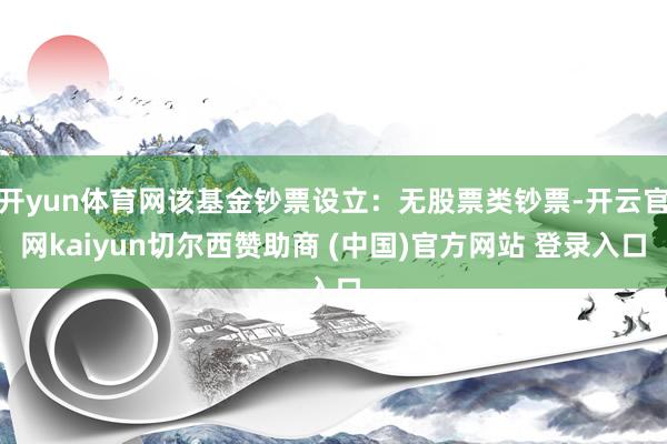 开yun体育网该基金钞票设立：无股票类钞票-开云官网kaiyun切尔西赞助商 (中国)官方网站 登录入口