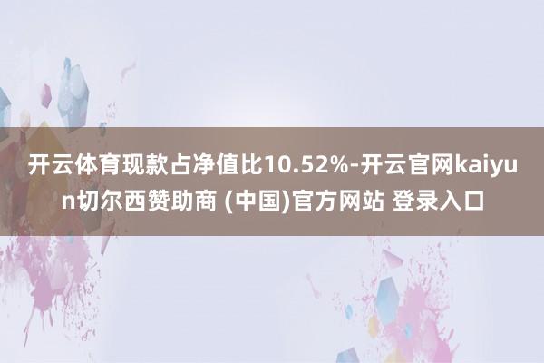 开云体育现款占净值比10.52%-开云官网kaiyun切尔西赞助商 (中国)官方网站 登录入口