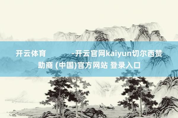 开云体育            -开云官网kaiyun切尔西赞助商 (中国)官方网站 登录入口