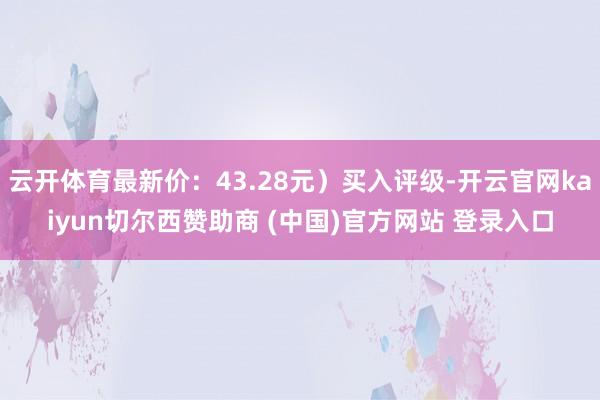 云开体育最新价：43.28元）买入评级-开云官网kaiyun切尔西赞助商 (中国)官方网站 登录入口