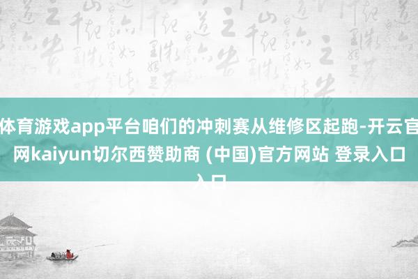 体育游戏app平台咱们的冲刺赛从维修区起跑-开云官网kaiyun切尔西赞助商 (中国)官方网站 登录入口