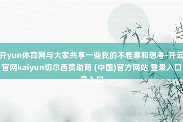 开yun体育网与大家共享一些我的不雅察和想考-开云官网kaiyun切尔西赞助商 (中国)官方网站 登录入口