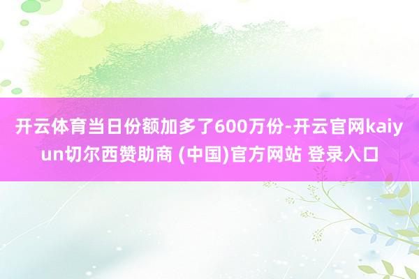 开云体育当日份额加多了600万份-开云官网kaiyun切尔西赞助商 (中国)官方网站 登录入口