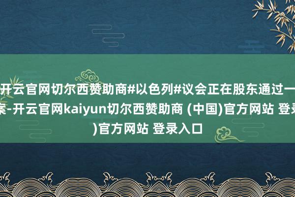 开云官网切尔西赞助商#以色列#议会正在股东通过一份法案-开云官网kaiyun切尔西赞助商 (中国)官方网站 登录入口