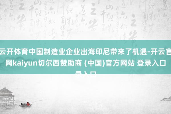 云开体育中国制造业企业出海印尼带来了机遇-开云官网kaiyun切尔西赞助商 (中国)官方网站 登录入口