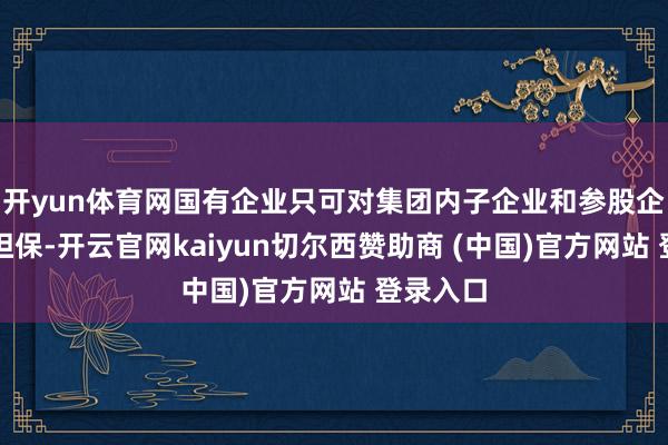 开yun体育网国有企业只可对集团内子企业和参股企业提供担保-开云官网kaiyun切尔西赞助商 (中国)官方网站 登录入口