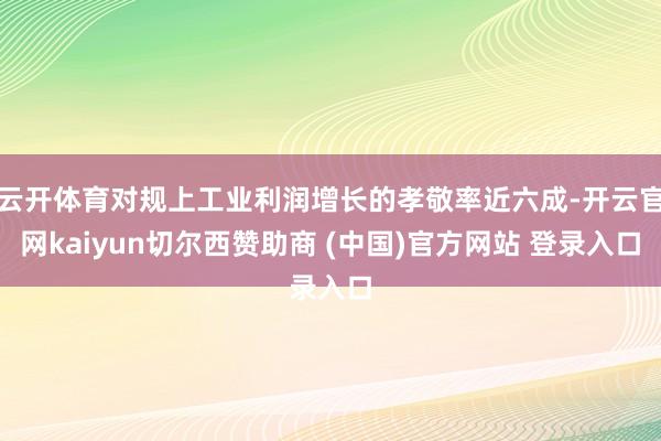 云开体育对规上工业利润增长的孝敬率近六成-开云官网kaiyun切尔西赞助商 (中国)官方网站 登录入口