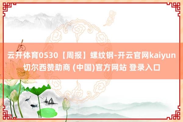 云开体育0530【周报】螺纹钢-开云官网kaiyun切尔西赞助商 (中国)官方网站 登录入口