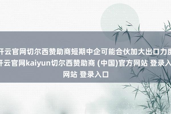 开云官网切尔西赞助商短期中企可能合伙加大出口力度-开云官网kaiyun切尔西赞助商 (中国)官方网站 登录入口